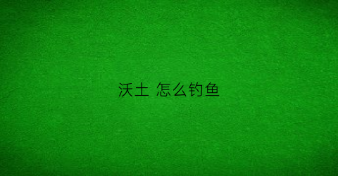 沃土怎么钓鱼(沃土妙招)